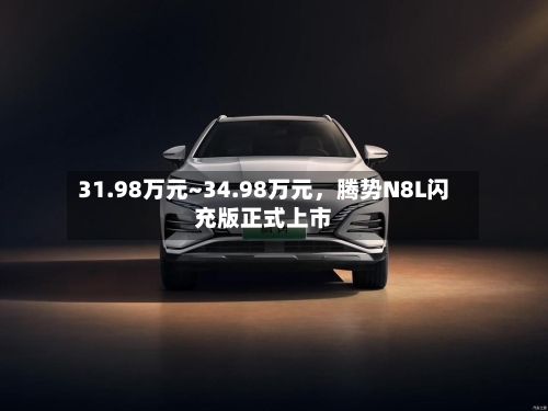 31.98万元~34.98万元	，腾势N8L闪充版正式上市-第2张图片