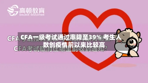 CFA一级考试通过率降至39% 考生人数创疫情前以来比较高