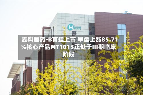 麦科医药-B首挂上市 早盘上涨85.71%核心产品MT1013正处于III期临床阶段-第3张图片