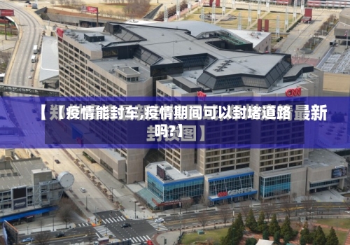 【疫情能封车,疫情期间可以封堵道路吗?】