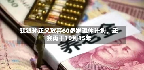 软银孙正义放弃60多岁退休计划，还会再干10到15年-第2张图片