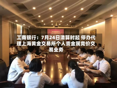 工商银行：7月24日清算时起 停办代理上海黄金交易所个人贵金属竞价交易业务
