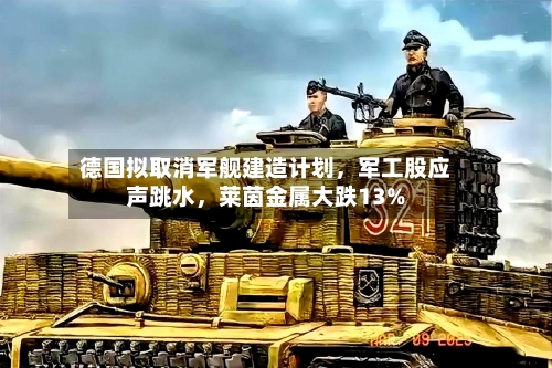 德国拟取消军舰建造计划，军工股应声跳水，莱茵金属大跌13%-第2张图片