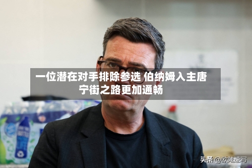 一位潜在对手排除参选 伯纳姆入主唐宁街之路更加通畅