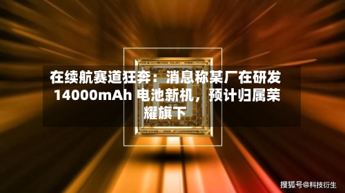 在续航赛道狂奔：消息称某厂在研发 14000mAh 电池新机，预计归属荣耀旗下-第2张图片
