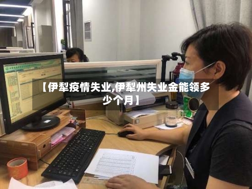 【伊犁疫情失业,伊犁州失业金能领多少个月】-第2张图片