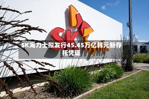 SK海力士拟发行45.45万亿韩元新存托凭证