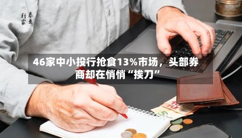 46家中小投行抢食13%市场，头部券商却在悄悄“挨刀	”-第2张图片