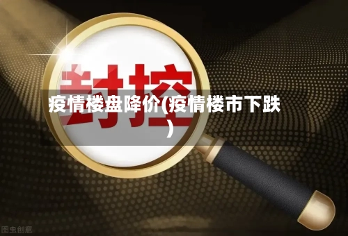 疫情楼盘降价(疫情楼市下跌)