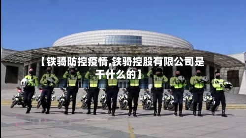 【铁骑防控疫情,铁骑控股有限公司是干什么的】-第3张图片