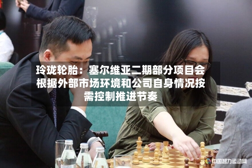 玲珑轮胎：塞尔维亚二期部分项目会根据外部市场环境和公司自身情况按需控制推进节奏