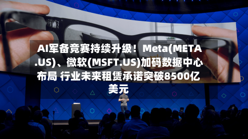 AI军备竞赛持续升级！Meta(META.US)	、微软(MSFT.US)加码数据中心布局 行业未来租赁承诺突破8500亿美元-第2张图片
