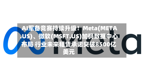 AI军备竞赛持续升级！Meta(META.US)、微软(MSFT.US)加码数据中心布局 行业未来租赁承诺突破8500亿美元-第3张图片