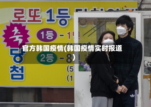 官方韩国疫情(韩国疫情实时报道)