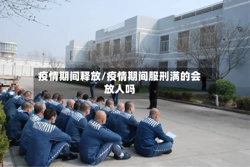 疫情期间释放/疫情期间服刑满的会放人吗-第3张图片