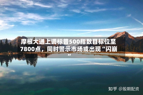 摩根大通上调标普500指数目标位至7800点，同时警示市场或出现“闪崩”-第2张图片
