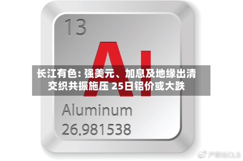 长江有色: 强美元、加息及地缘出清交织共振施压 25日铝价或大跌-第2张图片