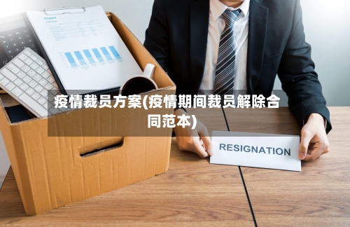 疫情裁员方案(疫情期间裁员解除合同范本)-第2张图片
