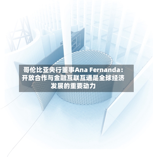 哥伦比亚央行董事Ana Fernanda：开放合作与金融互联互通是全球经济发展的重要动力