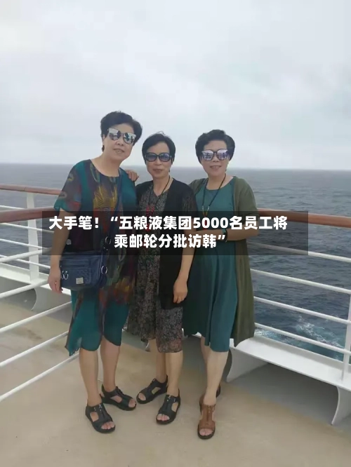 大手笔！“五粮液集团5000名员工将乘邮轮分批访韩	”-第2张图片