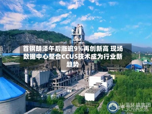 首钢朗泽午后涨逾9%再创新高 现场数据中心整合CCUS技术成为行业新趋势