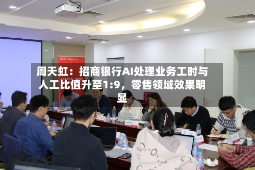 周天虹：招商银行AI处理业务工时与人工比值升至1:9	，零售领域效果明显-第3张图片