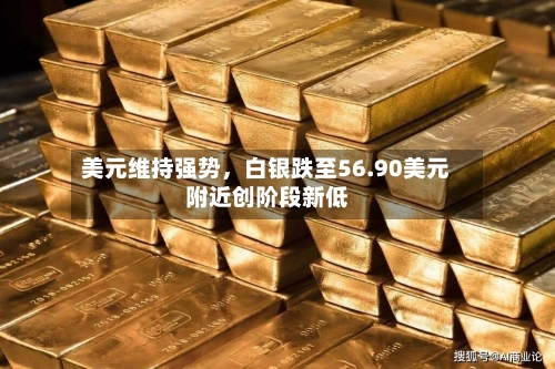 美元维持强势	，白银跌至56.90美元附近创阶段新低-第3张图片