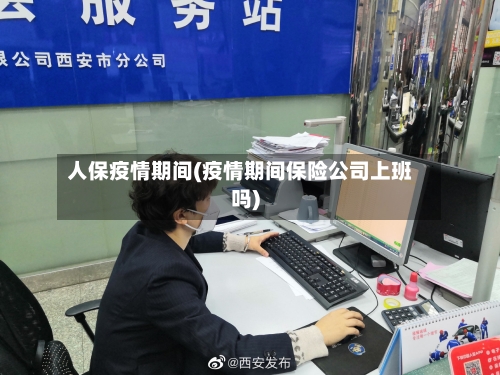 人保疫情期间(疫情期间保险公司上班吗)
