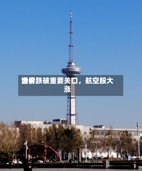 世界油价跌破重要关口，航空股大涨-第3张图片