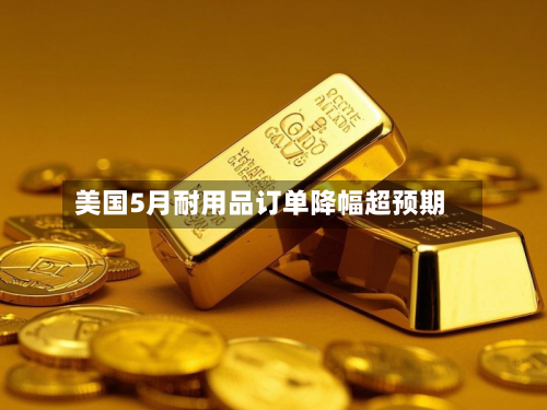 美国5月耐用品订单降幅超预期-第3张图片