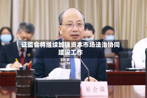 证监会将继续加强资本市场法治协同建设工作