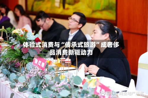 体验式消费与“传承式旅游”成奢侈品消费新驱动力-第2张图片