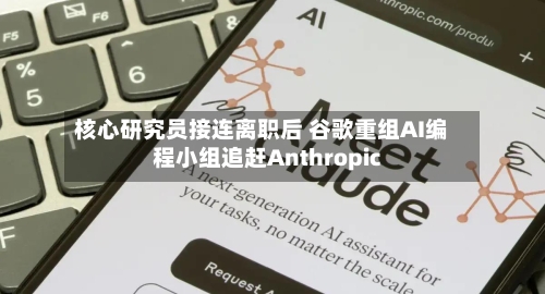 核心研究员接连离职后 谷歌重组AI编程小组追赶Anthropic