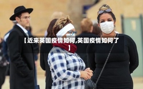 【近来英国疫情如何,英国疫情如何了】-第2张图片