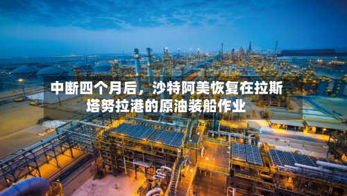 中断四个月后	，沙特阿美恢复在拉斯塔努拉港的原油装船作业-第2张图片