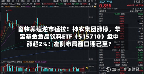 畜牧养殖逆市猛拉！神农集团涨停，华宝基金食品饮料ETF（515710）盘中涨超2%！左侧布局窗口期已至？