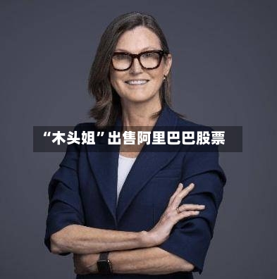“木头姐”出售阿里巴巴股票-第2张图片