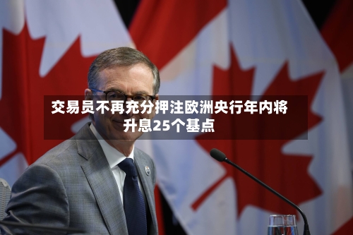 交易员不再充分押注欧洲央行年内将升息25个基点-第2张图片