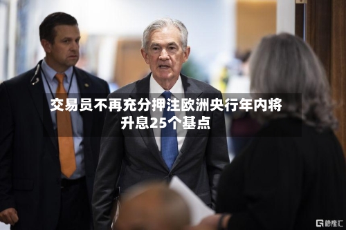 交易员不再充分押注欧洲央行年内将升息25个基点