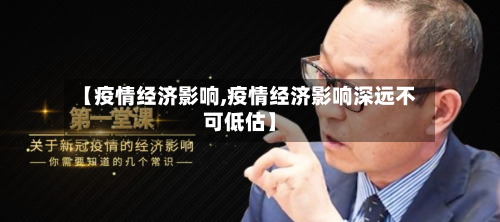 【疫情经济影响,疫情经济影响深远不可低估】-第2张图片