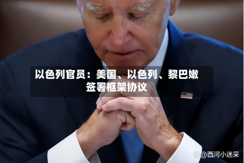以色列官员：美国、以色列、黎巴嫩签署框架协议-第2张图片