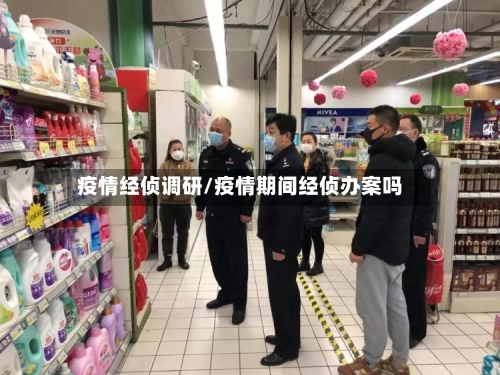 疫情经侦调研/疫情期间经侦办案吗