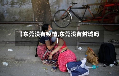 【东莞没有疫情,东莞没有封城吗】