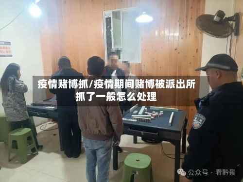 疫情赌博抓/疫情期间赌博被派出所抓了一般怎么处理