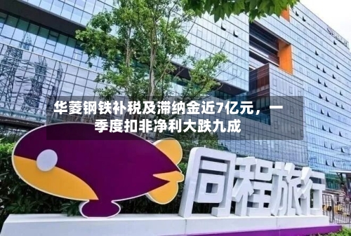 华菱钢铁补税及滞纳金近7亿元	，一季度扣非净利大跌九成-第3张图片
