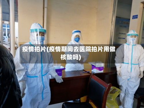 疫情拍片(疫情期间去医院拍片用做核酸吗)-第1张图片