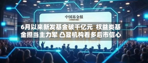 6月以来新发基金破千亿元  权益类基金担当主力军 凸显机构看多后市信心-第3张图片