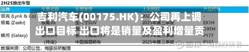 吉利汽车(00175.HK)：公司再上调出口目标 出口将是销量及盈利增量贡献主要来源-第2张图片