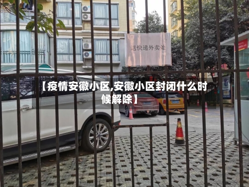 【疫情安徽小区,安徽小区封闭什么时候解除】