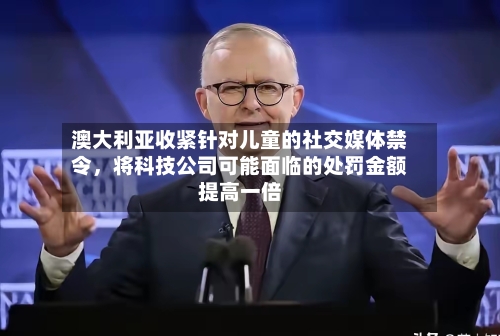 澳大利亚收紧针对儿童的社交媒体禁令，将科技公司可能面临的处罚金额提高一倍